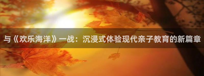 米乐yy易游：与《欢乐海洋》一战：沉浸式体验现代亲子教育的新篇章