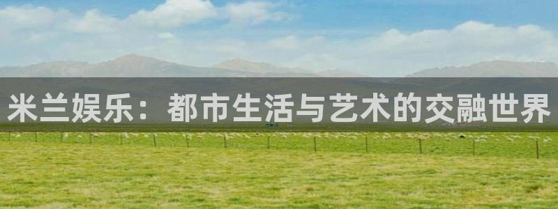 米乐yy易游m6网址：米兰娱乐：都市生活与艺术的交融世界