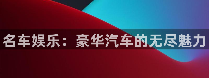 yy易游vip：名车娱乐：豪华汽车的无尽魅力